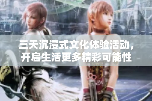 三天沉浸式文化體驗(yàn)活動(dòng)，開(kāi)啟生活更多精彩可能性