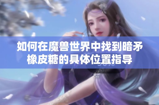 如何在魔獸世界中找到暗矛橡皮糖的具體位置指導(dǎo)