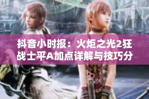 抖音小時(shí)報(bào)：火炬之光2狂戰(zhàn)士平A加點(diǎn)詳解與技巧分享