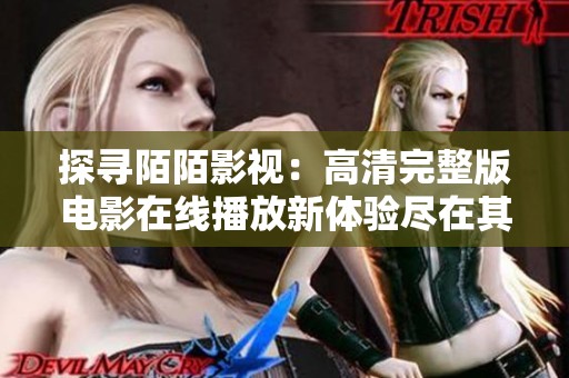 探尋陌陌影視：高清完整版電影在線播放新體驗(yàn)盡在其中
