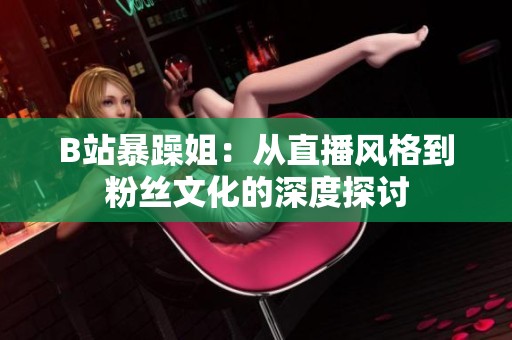 B站暴躁姐：從直播風(fēng)格到粉絲文化的深度探討