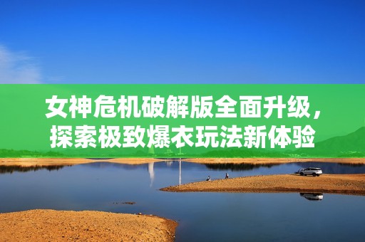女神危機(jī)破解版全面升級(jí)，探索極致爆衣玩法新體驗(yàn)