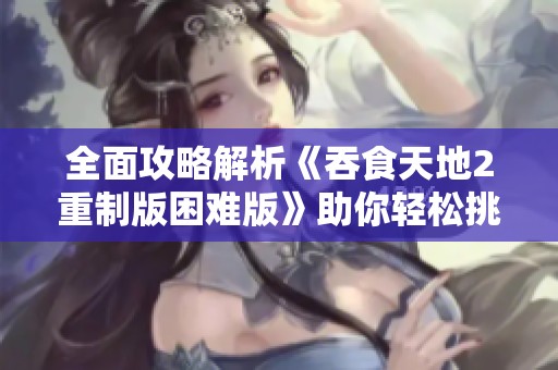 全面攻略解析《吞食天地2重制版困難版》助你輕松挑戰(zhàn)通關(guān)之路 全面攻略解析《吞食天地2重制版困難版》助你輕松挑戰(zhàn)通關(guān)之路