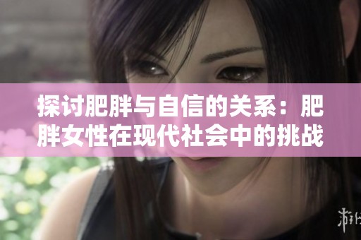 探討肥胖與自信的關(guān)系：肥胖女性在現(xiàn)代社會中的挑戰(zhàn)與機遇