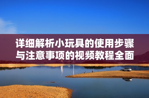 詳細(xì)解析小玩具的使用步驟與注意事項的視頻教程全面上線
