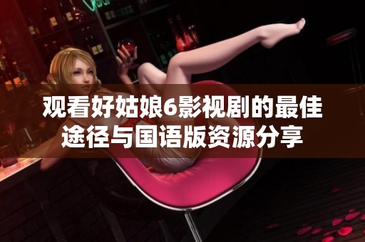觀看好姑娘6影視劇的最佳途徑與國語版資源分享
