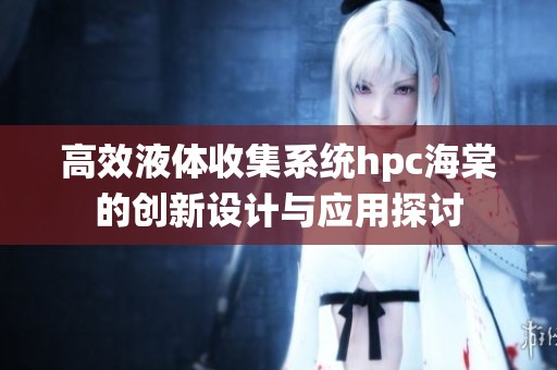 高效液體收集系統(tǒng)hpc海棠的創(chuàng)新設(shè)計與應(yīng)用探討