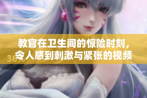教官在衛(wèi)生間的驚險時刻，令人感到刺激與緊張的視頻分享