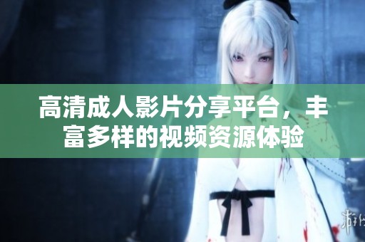 高清成人影片分享平臺，豐富多樣的視頻資源體驗(yàn)
