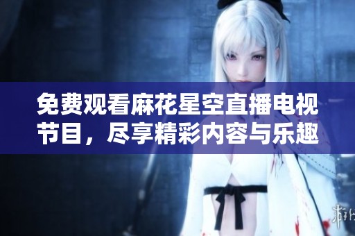 免費(fèi)觀(guān)看麻花星空直播電視節(jié)目，盡享精彩內(nèi)容與樂(lè)趣