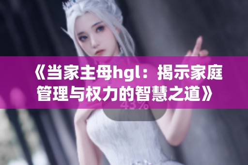 《當(dāng)家主母hgl：揭示家庭管理與權(quán)力的智慧之道》