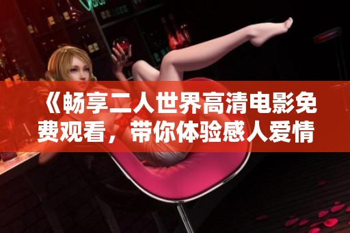 《暢享二人世界高清電影免費觀看，帶你體驗感人愛情故事》