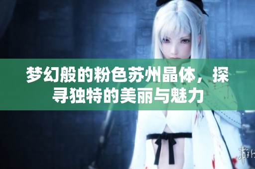 夢幻般的粉色蘇州晶體，探尋獨特的美麗與魅力