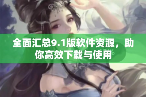 全面匯總9.1版軟件資源，助你高效下載與使用
