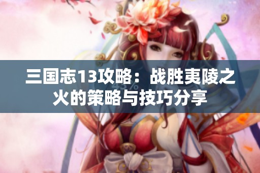 三國志13攻略：戰(zhàn)勝夷陵之火的策略與技巧分享