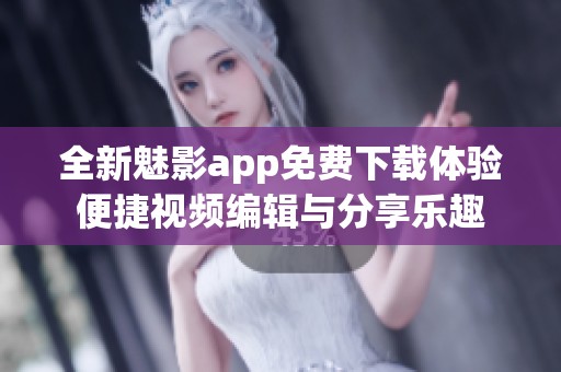 全新魅影app免費(fèi)下載體驗(yàn)便捷視頻編輯與分享樂趣