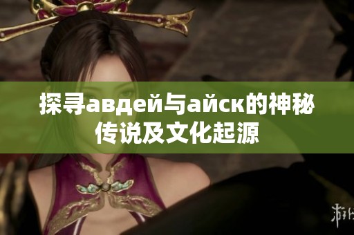 探尋авдей與айск的神秘傳說及文化起源