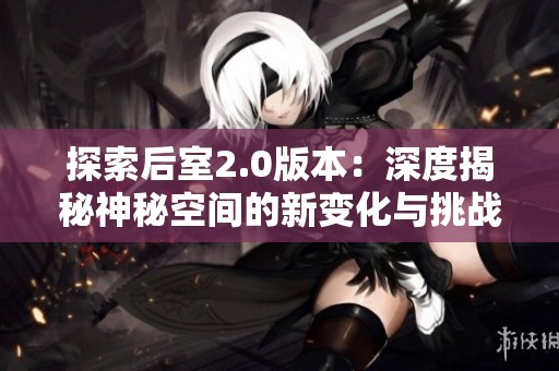 探索后室2.0版本：深度揭秘神秘空間的新變化與挑戰(zhàn)