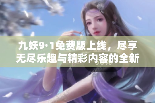 九妖9·1免費版上線，盡享無盡樂趣與精彩內(nèi)容的全新體驗