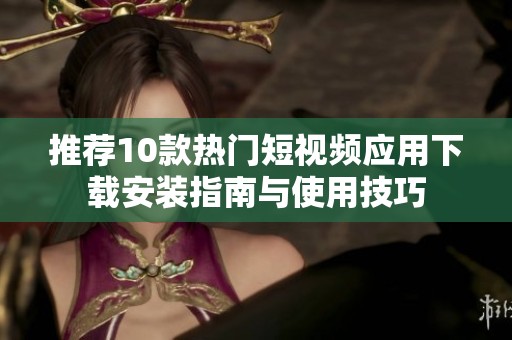 推薦10款熱門短視頻應(yīng)用下載安裝指南與使用技巧