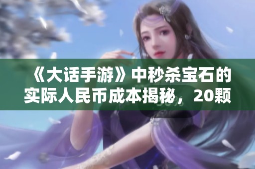 《大話手游》中秒殺寶石的實(shí)際人民幣成本揭秘，20顆寶石需多少錢？