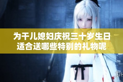 為干兒媳婦慶祝三十歲生日適合送哪些特別的禮物呢