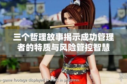 三個(gè)哲理故事揭示成功管理者的特質(zhì)與風(fēng)險(xiǎn)管控智慧 三個(gè)哲理故事揭示成功管理者的特質(zhì)與風(fēng)險(xiǎn)管控智慧