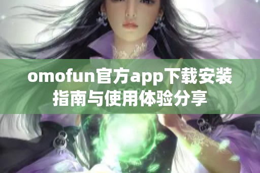 omofun官方app下載安裝指南與使用體驗(yàn)分享