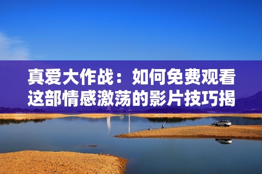 真愛大作戰(zhàn)：如何免費(fèi)觀看這部情感激蕩的影片技巧揭秘