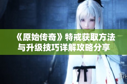 《原始傳奇》特戒獲取方法與升級(jí)技巧詳解攻略分享