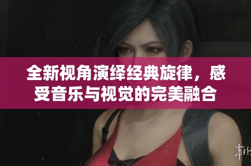 全新視角演繹經(jīng)典旋律，感受音樂與視覺的完美融合