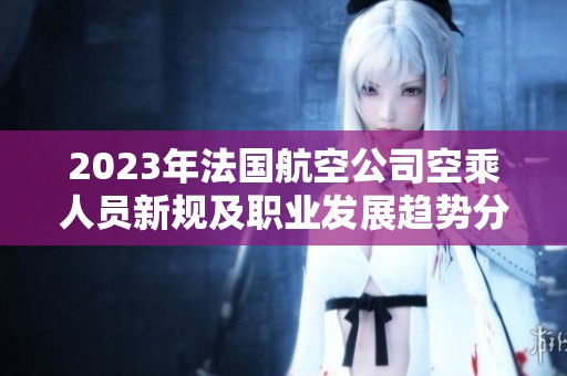 2023年法國航空公司空乘人員新規(guī)及職業(yè)發(fā)展趨勢分析