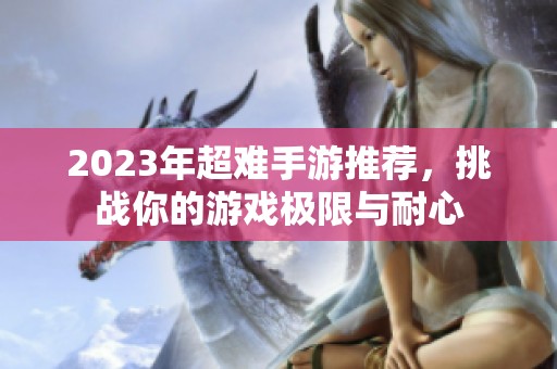 2023年超難手游推薦，挑戰(zhàn)你的游戲極限與耐心