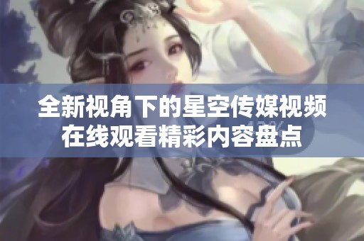 全新視角下的星空傳媒視頻在線觀看精彩內(nèi)容盤點(diǎn)