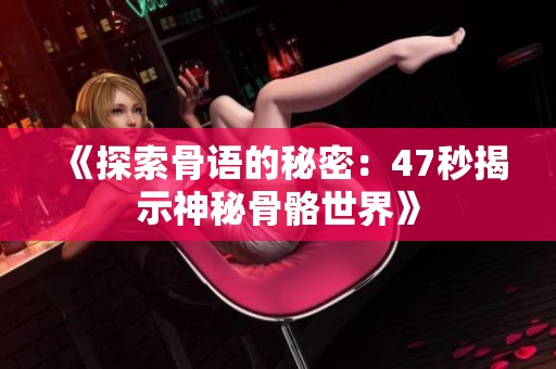 《探索骨語(yǔ)的秘密：47秒揭示神秘骨骼世界》