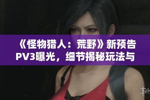 《怪物獵人：荒野》新預(yù)告PV3曝光，細(xì)節(jié)揭秘玩法與怪物特色