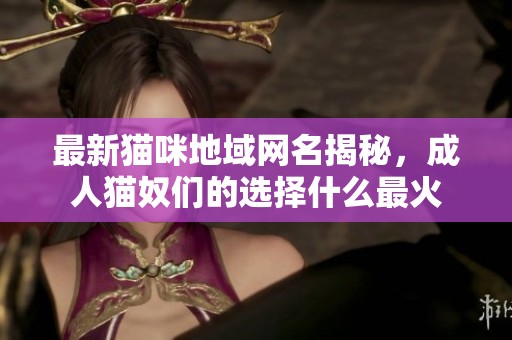 最新貓咪地域網(wǎng)名揭秘，成人貓奴們的選擇什么最火