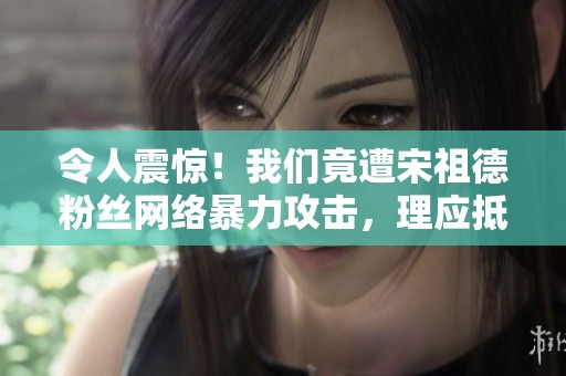 令人震驚！我們竟遭宋祖德粉絲網(wǎng)絡(luò)暴力攻擊，理應(yīng)抵制這一惡劣現(xiàn)象