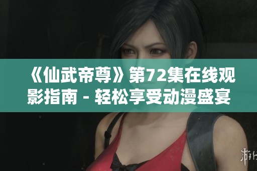 《仙武帝尊》第72集在線觀影指南 - 輕松享受動(dòng)漫盛宴