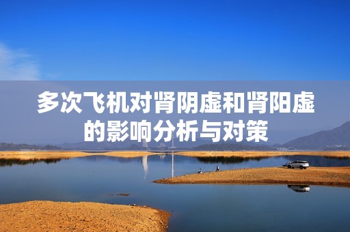 多次飛機(jī)對(duì)腎陰虛和腎陽(yáng)虛的影響分析與對(duì)策