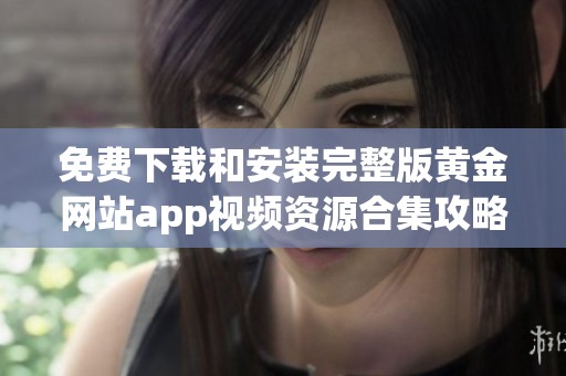 免費(fèi)下載和安裝完整版黃金網(wǎng)站app視頻資源合集攻略