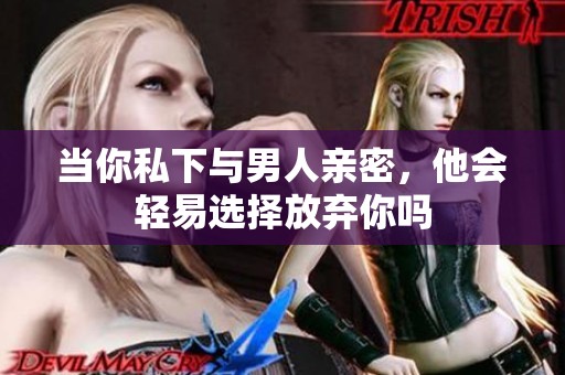 當(dāng)你私下與男人親密，他會輕易選擇放棄你嗎