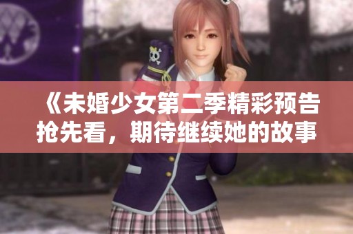 《未婚少女第二季精彩預(yù)告搶先看，期待繼續(xù)她的故事》