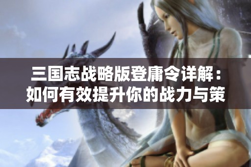三國(guó)志戰(zhàn)略版登庸令詳解：如何有效提升你的戰(zhàn)力與策略技巧