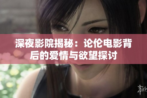 深夜影院揭秘：論倫電影背后的愛(ài)情與欲望探討