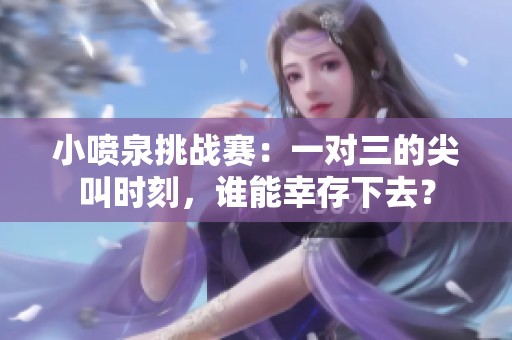 小噴泉挑戰(zhàn)賽：一對(duì)三的尖叫時(shí)刻，誰(shuí)能幸存下去？