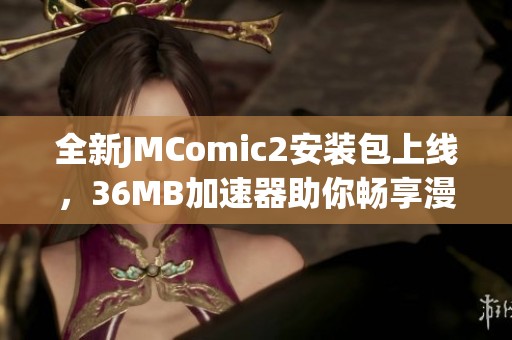 全新JMComic2安裝包上線，36MB加速器助你暢享漫畫世界
