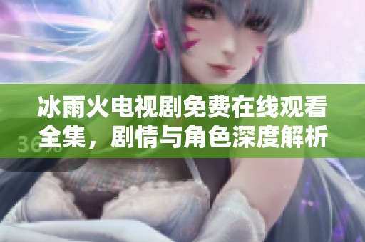 冰雨火電視劇免費(fèi)在線觀看全集，劇情與角色深度解析