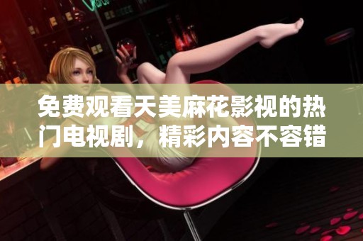 免費觀看天美麻花影視的熱門電視劇，精彩內(nèi)容不容錯過！