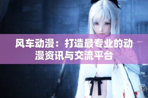 風車動漫：打造最專業(yè)的動漫資訊與交流平臺